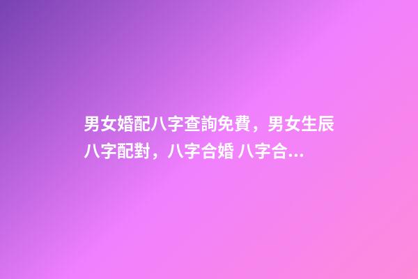 男女婚配八字查詢免費，男女生辰八字配對，八字合婚 八字合婚免費測試，免費合婚姻八字-第1張-觀點-玄機派